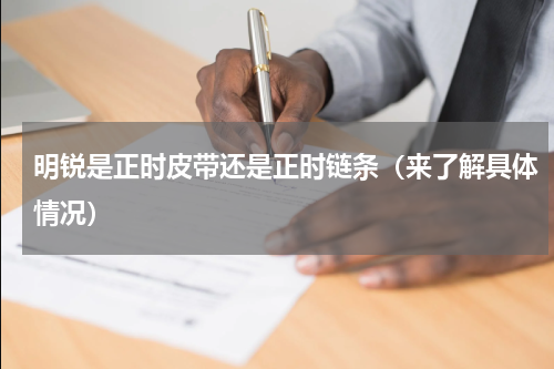 明锐是正时皮带还是正时链条（来了解具体情况）