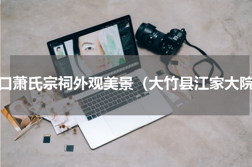 江口萧氏宗祠外观美景（大竹县江家大院）