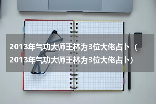 2013年气功大师王林为3位大佬占卜（2013年气功大师王林为3位大佬占卜）