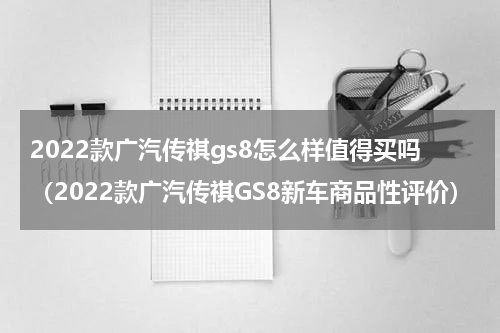 2022款广汽传祺gs8怎么样值得买吗（2022款广汽传祺GS8新车商品性评价）