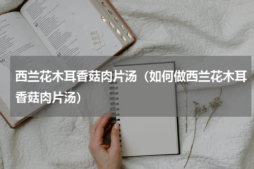 西兰花木耳香菇肉片汤（如何做西兰花木耳香菇肉片汤）