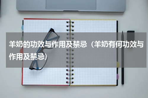 羊奶的功效与作用及禁忌（羊奶有何功效与作用及禁忌）