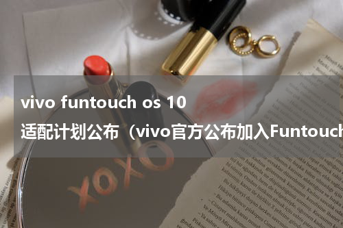 vivo funtouch os 10适配计划公布（vivo官方公布加入FuntouchOS10公测招募攻略）