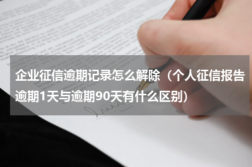 企业征信逾期记录怎么解除（个人征信报告逾期1天与逾期90天有什么区别）