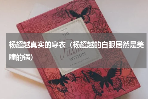 杨超越真实的穿衣（杨超越的白眼居然是美瞳的锅）