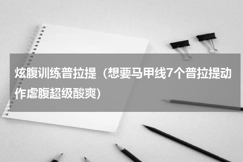 炫腹训练普拉提（想要马甲线7个普拉提动作虐腹超级酸爽）