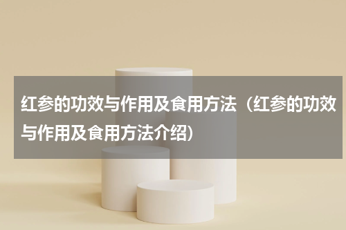 红参的功效与作用及食用方法（红参的功效与作用及食用方法介绍）
