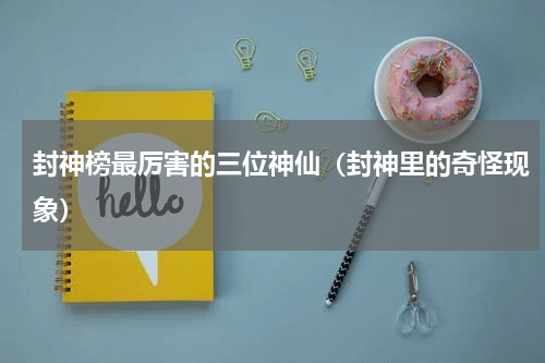 封神榜最厉害的三位神仙（封神里的奇怪现象）