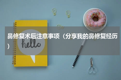 鼻修复术后注意事项（分享我的鼻修复经历）