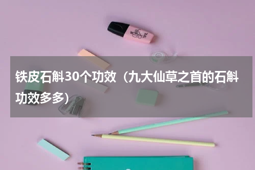 铁皮石斛30个功效（九大仙草之首的石斛功效多多）