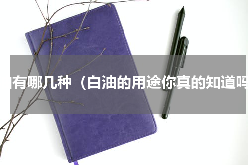 白油有哪几种（白油的用途你真的知道吗）