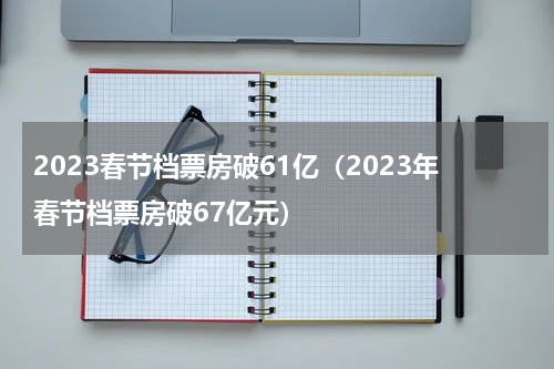 2023春节档票房破61亿（2023年春节档票房破67亿元）