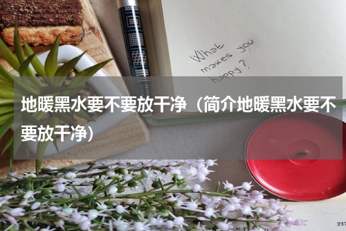 地暖黑水要不要放干净（简介地暖黑水要不要放干净）