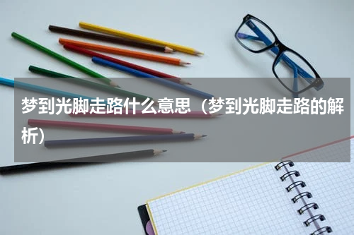 梦到光脚走路什么意思（梦到光脚走路的解析）