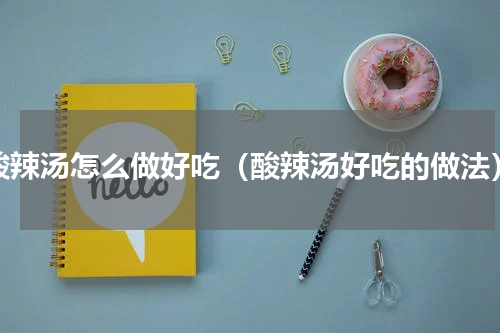 酸辣汤怎么做好吃（酸辣汤好吃的做法）