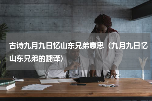 古诗九月九日忆山东兄弟意思（九月九日忆山东兄弟的翻译）