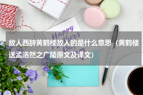 故人西辞黄鹤楼故人的是什么意思（黄鹤楼送孟浩然之广陵原文及译文）