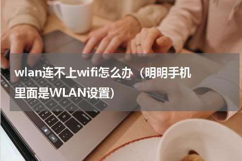 wlan连不上wifi怎么办（明明手机里面是WLAN设置）