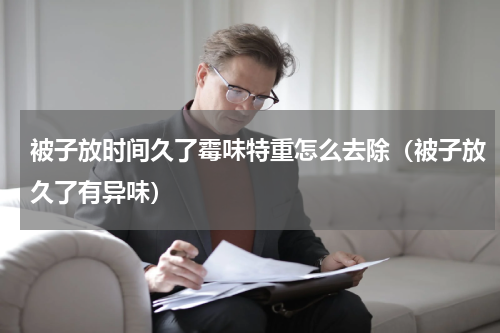 被子放时间久了霉味特重怎么去除（被子放久了有异味）