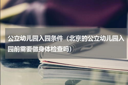 公立幼儿园入园条件（北京的公立幼儿园入园前需要做身体检查吗）