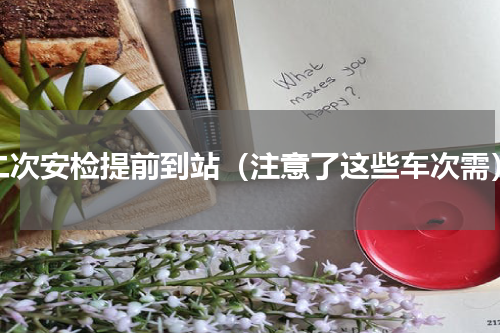 二次安检提前到站（注意了这些车次需）