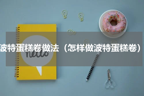 波特蛋糕卷做法（怎样做波特蛋糕卷）