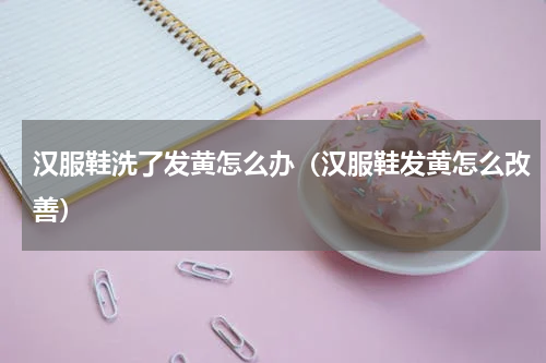 汉服鞋洗了发黄怎么办（汉服鞋发黄怎么改善）