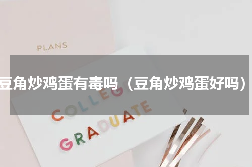 豆角炒鸡蛋有毒吗（豆角炒鸡蛋好吗）