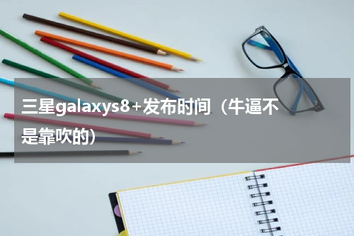 三星galaxys8+发布时间（牛逼不是靠吹的）