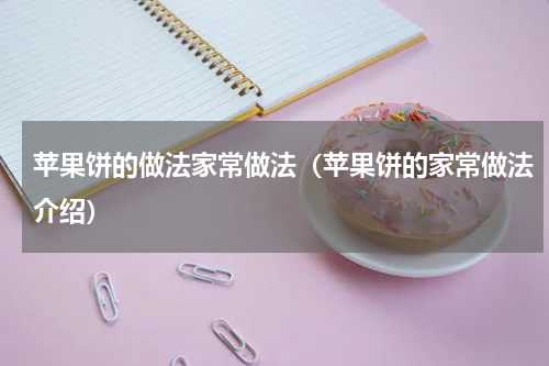 苹果饼的做法家常做法（苹果饼的家常做法介绍）