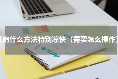 风扇什么方法特别凉快（需要怎么操作）
