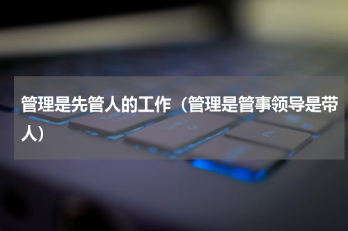 管理是先管人的工作（管理是管事领导是带人）