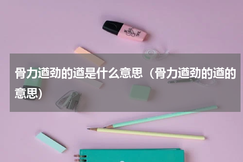 骨力遒劲的遒是什么意思（骨力遒劲的遒的意思）
