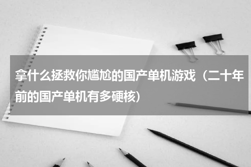 拿什么拯救你尴尬的国产单机游戏（二十年前的国产单机有多硬核）