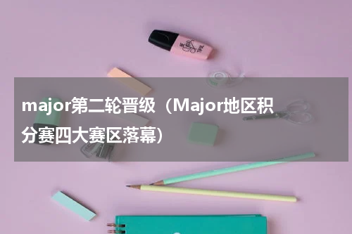 major第二轮晋级（Major地区积分赛四大赛区落幕）