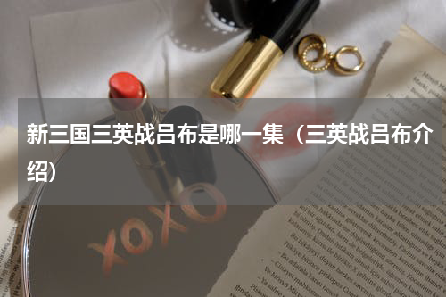 新三国三英战吕布是哪一集（三英战吕布介绍）
