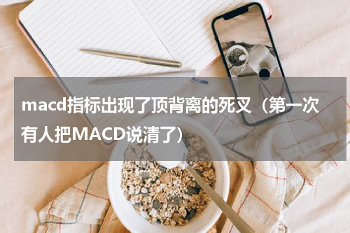macd指标出现了顶背离的死叉（第一次有人把MACD说清了）