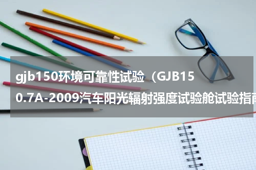 gjb150环境可靠性试验（GJB150.7A-2009汽车阳光辐射强度试验舱试验指南）