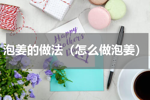 泡姜的做法（怎么做泡姜）
