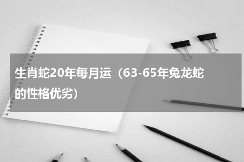 生肖蛇20年每月运（63-65年兔龙蛇的性格优劣）