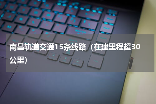 南昌轨道交通15条线路（在建里程超30公里）