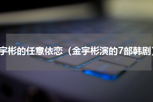 金宇彬的任意依恋（金宇彬演的7部韩剧）
