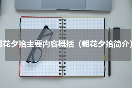 朝花夕拾主要内容概括（朝花夕拾简介）
