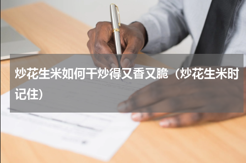 炒花生米如何干炒得又香又脆（炒花生米时记住）