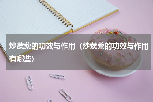 炒蒺藜的功效与作用（炒蒺藜的功效与作用有哪些）