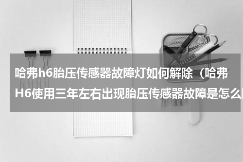 哈弗h6胎压传感器故障灯如何解除（哈弗H6使用三年左右出现胎压传感器故障是怎么回事）