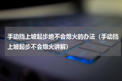 手动挡上坡起步绝不会熄火的办法（手动挡上坡起步不会熄火讲解）