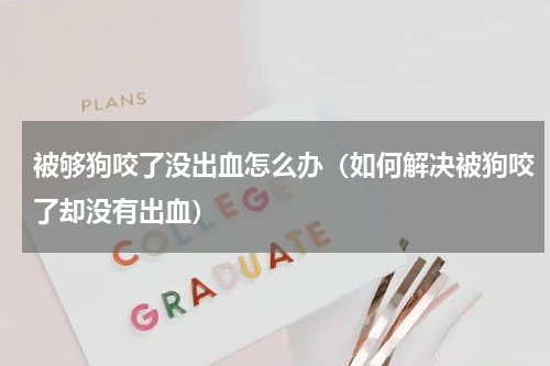被够狗咬了没出血怎么办（如何解决被狗咬了却没有出血）