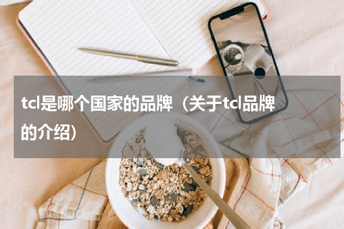 tcl是哪个国家的品牌（关于tcl品牌的介绍）