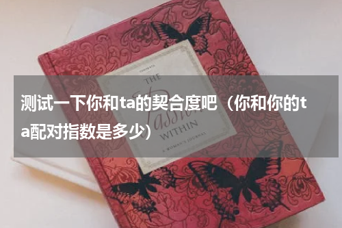 测试一下你和ta的契合度吧（你和你的ta配对指数是多少）